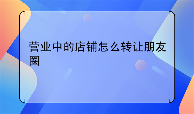 营业中的店铺怎么转让朋友圈