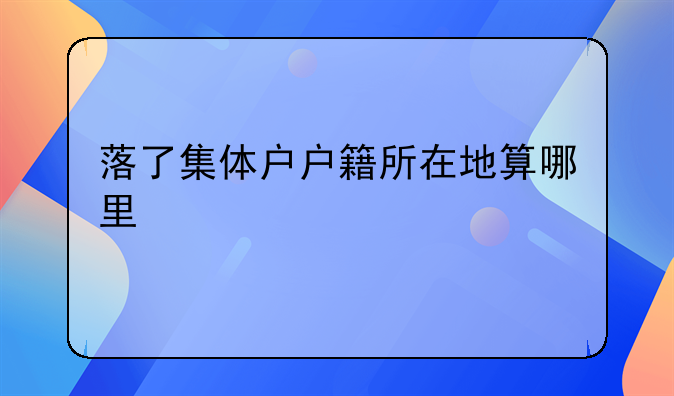 落了集体户户籍所在地算哪里