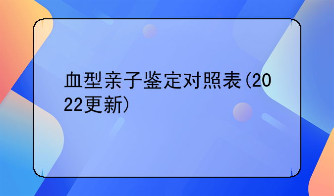 血型亲子鉴定对照表(2022更新)