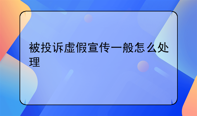 被投诉虚假宣传一般怎么处理