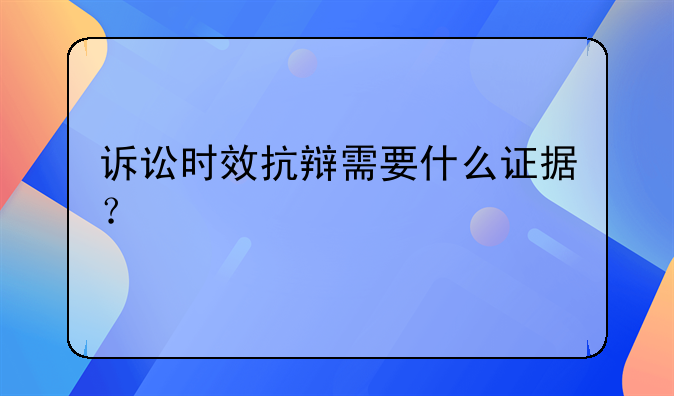 诉讼时效抗辩需要什么证据？