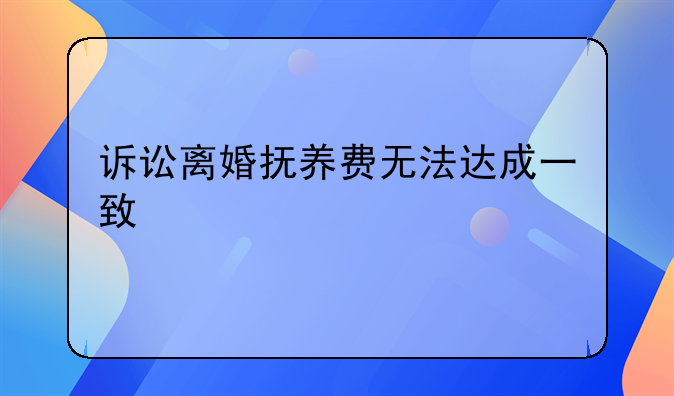 诉讼离婚抚养费无法达成一致