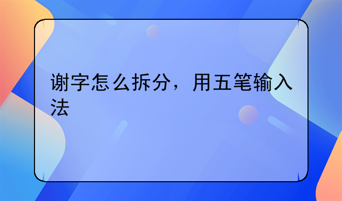 谢字怎么拆分，用五笔输入法