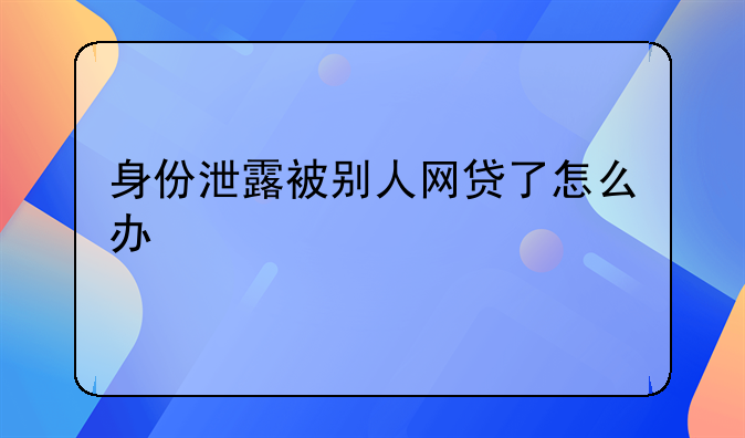 身份泄露被别人网贷了怎么办