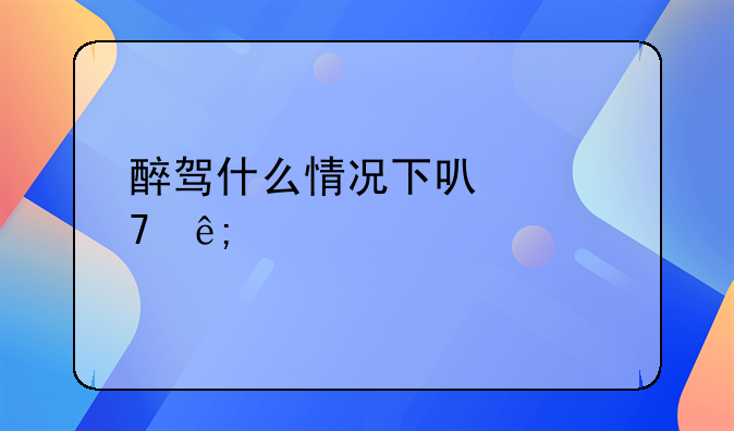 醉驾什么情况下可以免于起诉