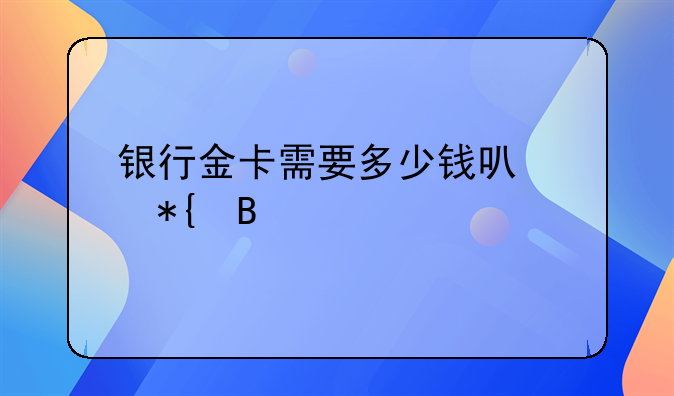 银行金卡需要多少钱可以办理