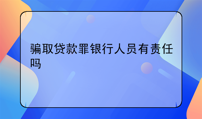 骗取贷款罪银行人员有责任吗