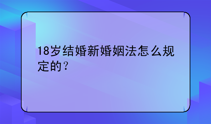 18岁结婚新婚姻法怎么规定的？