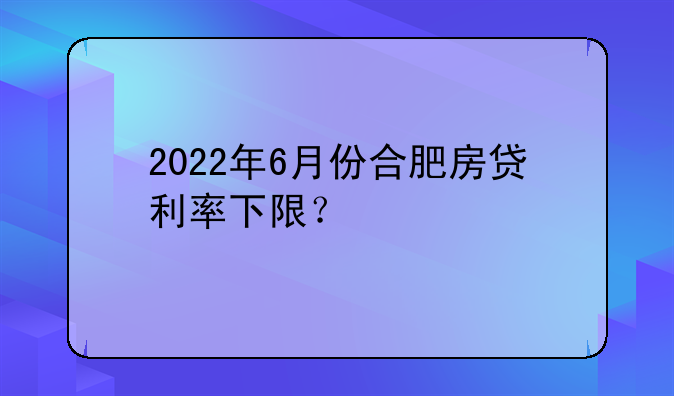 2022年6月份合肥房贷利率下限？