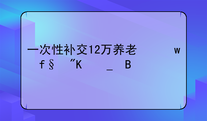 一次性补交12万养老保险划算吗