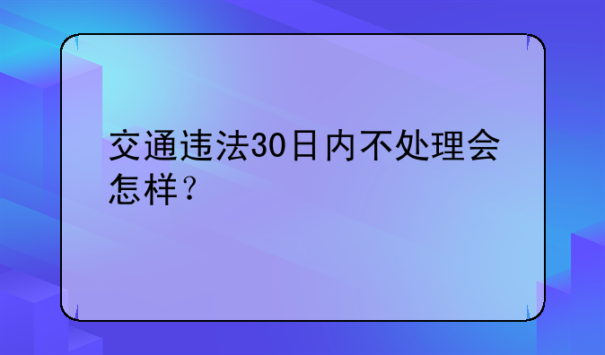 交通违法30日内不处理会怎样？