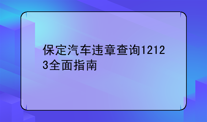 保定汽车违章查询12123全面指南