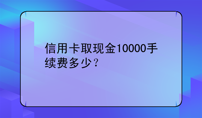 信用卡取现金10000手续费多少？
