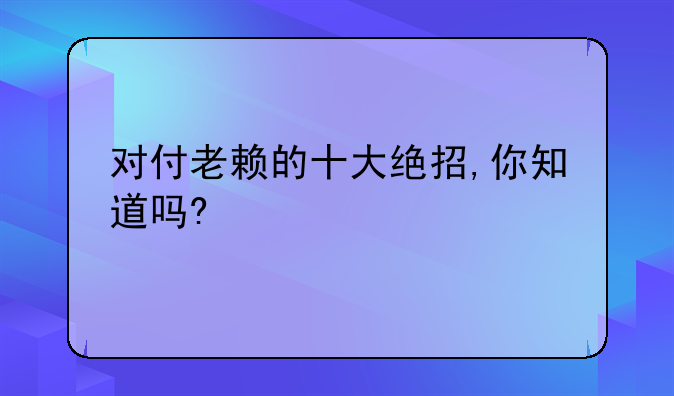 对付老赖的十大绝招,你知道吗?