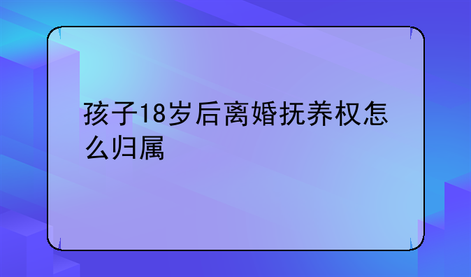 孩子18岁后离婚抚养权怎么归属
