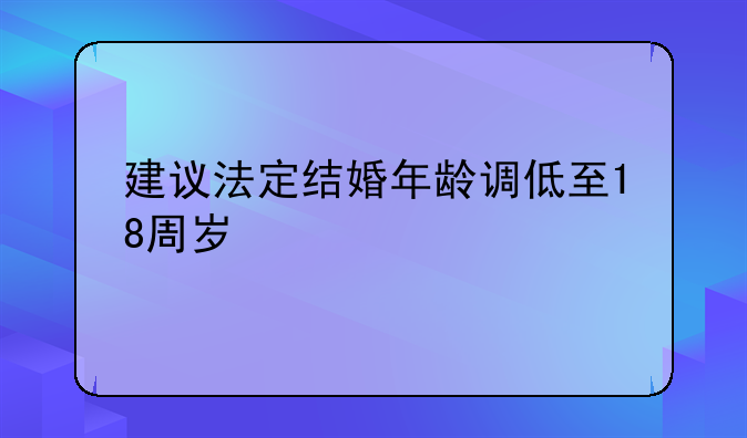 建议法定结婚年龄调低至18周岁