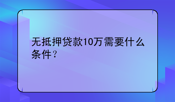 无抵押贷款10万需要什么条件？