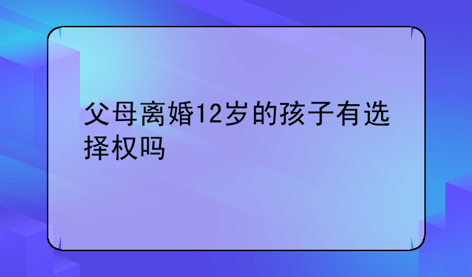 父母离婚12岁的孩子有选择权吗