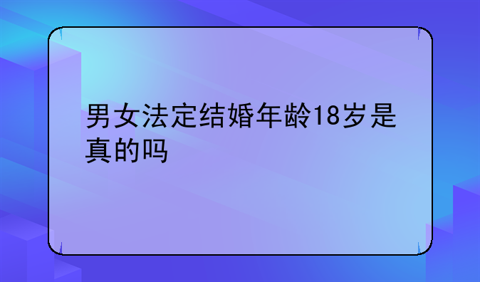 男女法定结婚年龄18岁是真的吗
