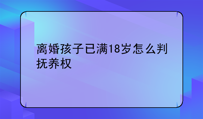 离婚孩子已满18岁怎么判抚养权