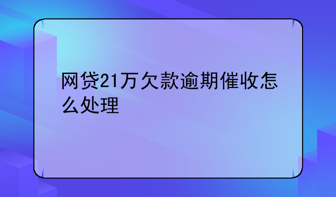 网贷21万欠款逾期催收怎么处理
