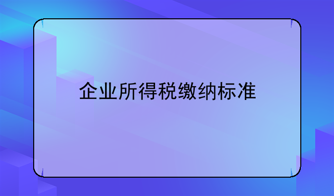 企业所得税缴纳标准