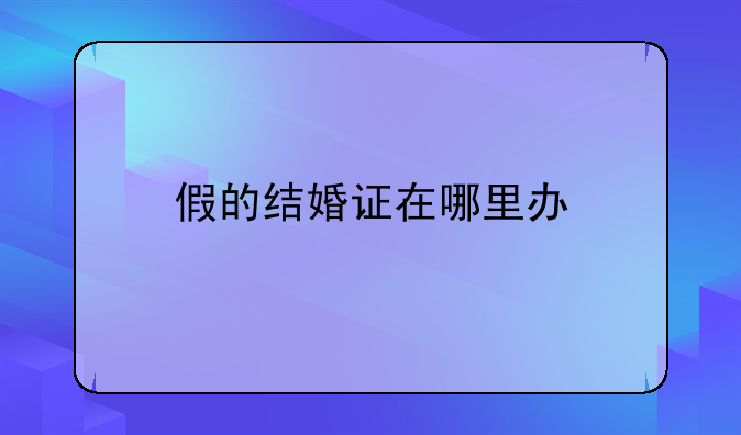 假的结婚证在哪里办