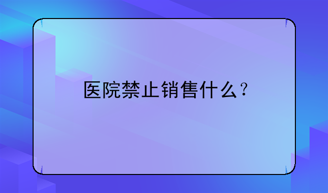 医院禁止销售什么？
