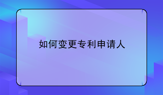 如何变更专利申请人