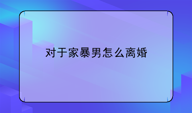 对于家暴男怎么离婚