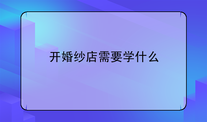 开婚纱店需要学什么