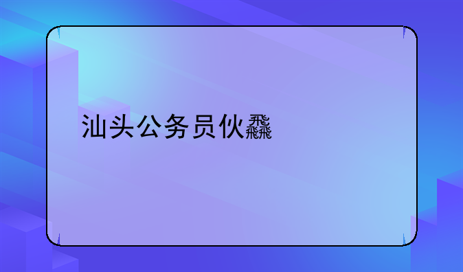 汕头公务员伙食标准