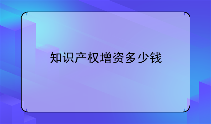 知识产权增资多少钱