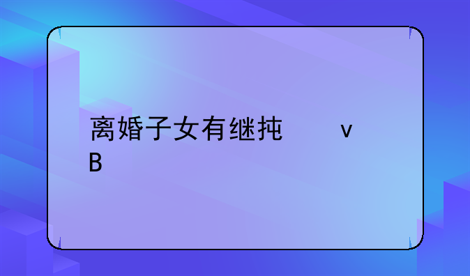 离婚子女有继承权吗