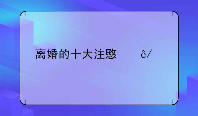 离婚的十大注意事项