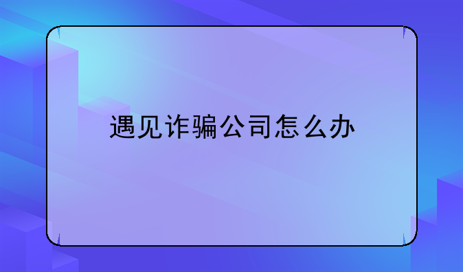 遇见诈骗公司怎么办