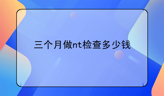 三个月做nt检查多少钱