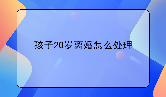 孩子20岁离婚怎么处理