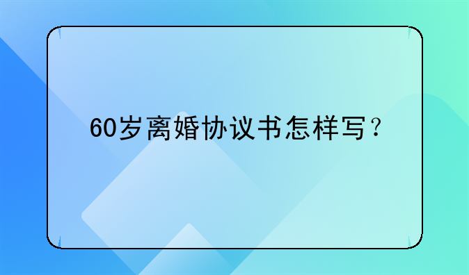 60岁离婚协议书怎样写？