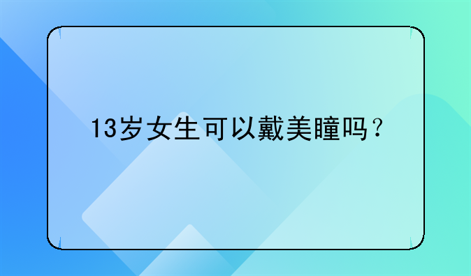 13岁女生可以戴美瞳吗？