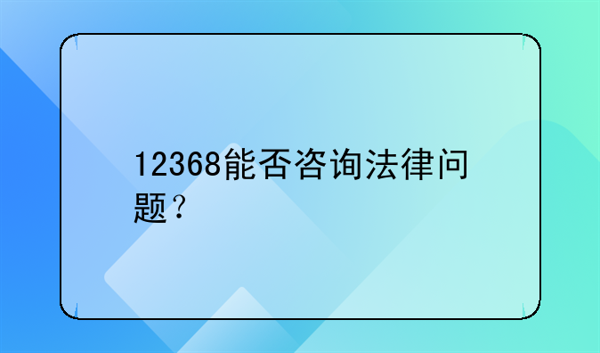 12368能否咨询法律问题？
