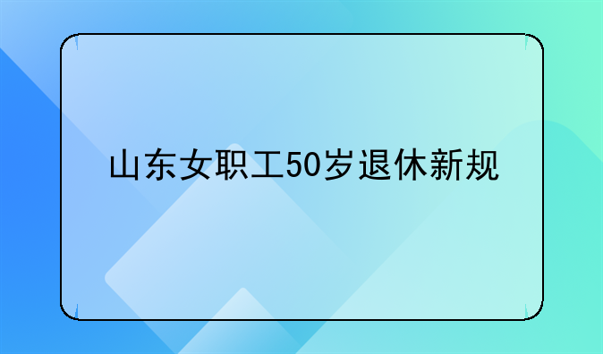 山东女职工50岁退休新规