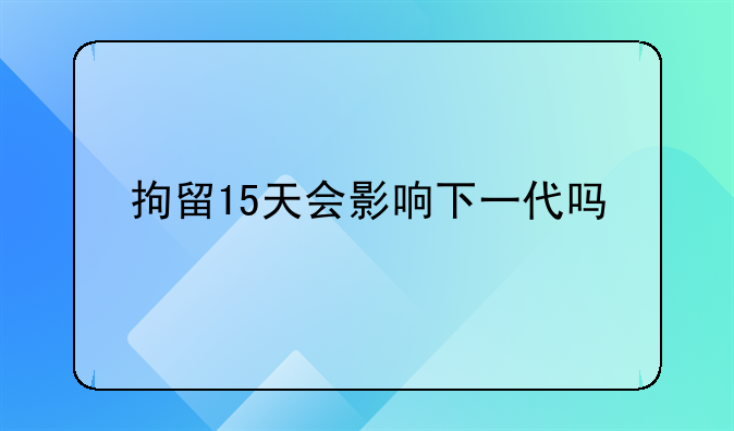 拘留15天会影响下一代吗
