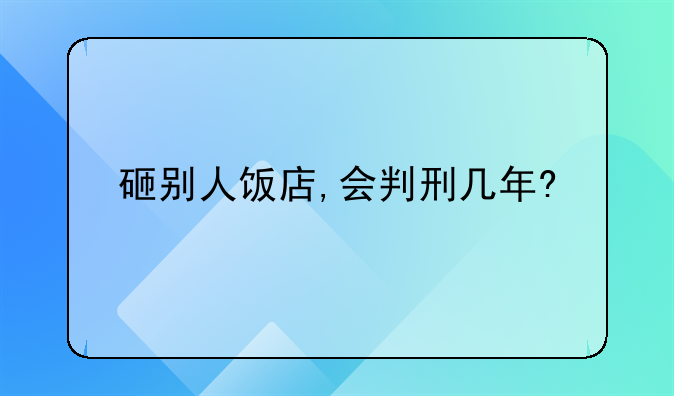 砸别人饭店,会判刑几年?
