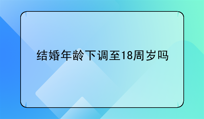 结婚年龄下调至18周岁吗
