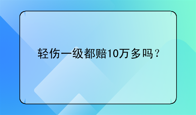 轻伤一级都赔10万多吗？