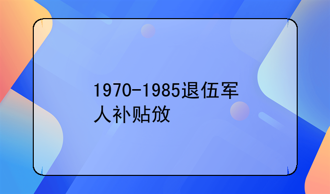 1970-1985退伍军人补贴政策