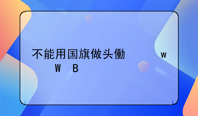 不能用国旗做头像违法吗