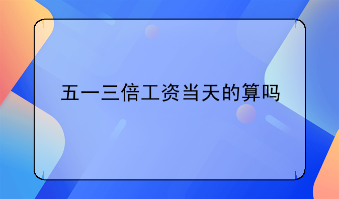 五一三倍工资当天的算吗
