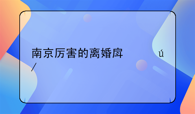 南京厉害的离婚房产律师